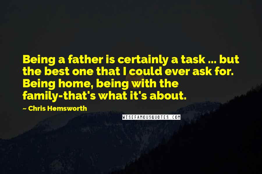 Chris Hemsworth Quotes: Being a father is certainly a task ... but the best one that I could ever ask for. Being home, being with the family-that's what it's about.