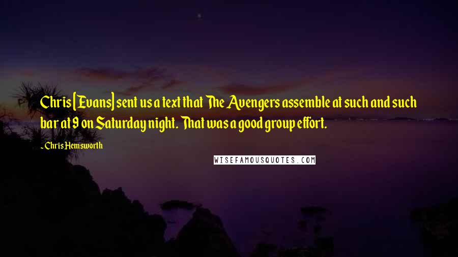 Chris Hemsworth Quotes: Chris [Evans] sent us a text that The Avengers assemble at such and such bar at 9 on Saturday night. That was a good group effort.