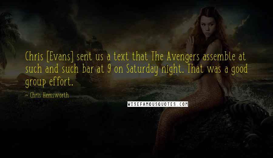 Chris Hemsworth Quotes: Chris [Evans] sent us a text that The Avengers assemble at such and such bar at 9 on Saturday night. That was a good group effort.