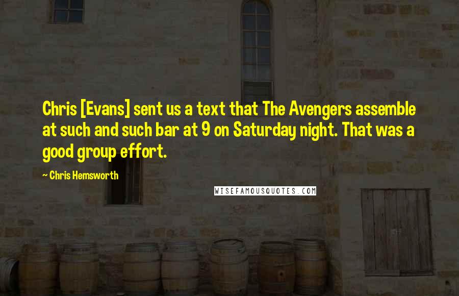 Chris Hemsworth Quotes: Chris [Evans] sent us a text that The Avengers assemble at such and such bar at 9 on Saturday night. That was a good group effort.