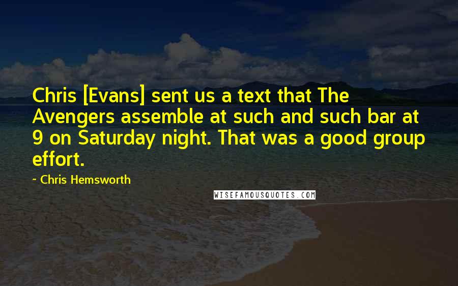 Chris Hemsworth Quotes: Chris [Evans] sent us a text that The Avengers assemble at such and such bar at 9 on Saturday night. That was a good group effort.