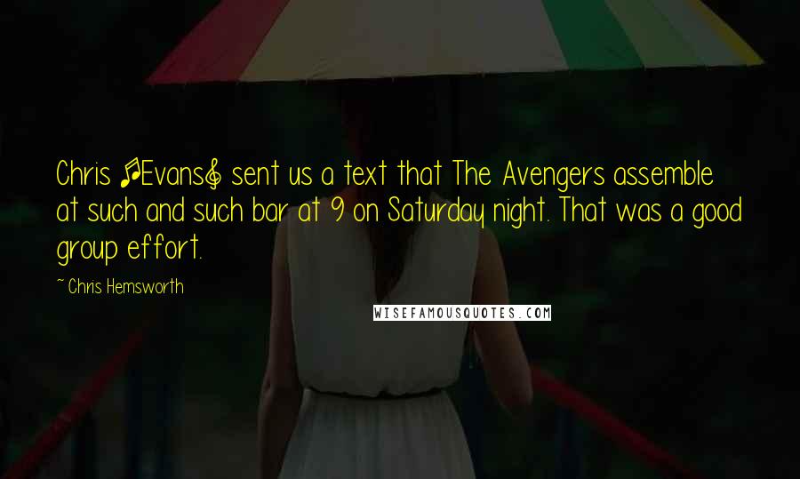 Chris Hemsworth Quotes: Chris [Evans] sent us a text that The Avengers assemble at such and such bar at 9 on Saturday night. That was a good group effort.