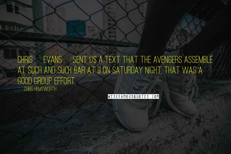 Chris Hemsworth Quotes: Chris [Evans] sent us a text that The Avengers assemble at such and such bar at 9 on Saturday night. That was a good group effort.