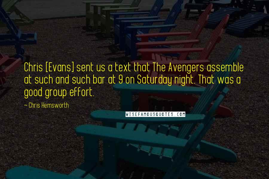 Chris Hemsworth Quotes: Chris [Evans] sent us a text that The Avengers assemble at such and such bar at 9 on Saturday night. That was a good group effort.