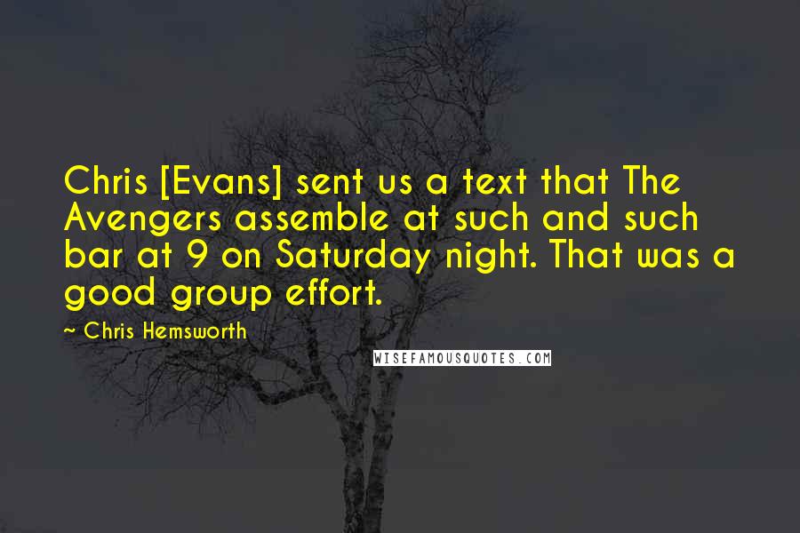 Chris Hemsworth Quotes: Chris [Evans] sent us a text that The Avengers assemble at such and such bar at 9 on Saturday night. That was a good group effort.