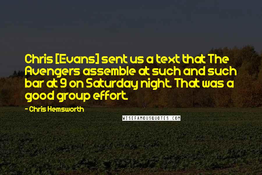 Chris Hemsworth Quotes: Chris [Evans] sent us a text that The Avengers assemble at such and such bar at 9 on Saturday night. That was a good group effort.