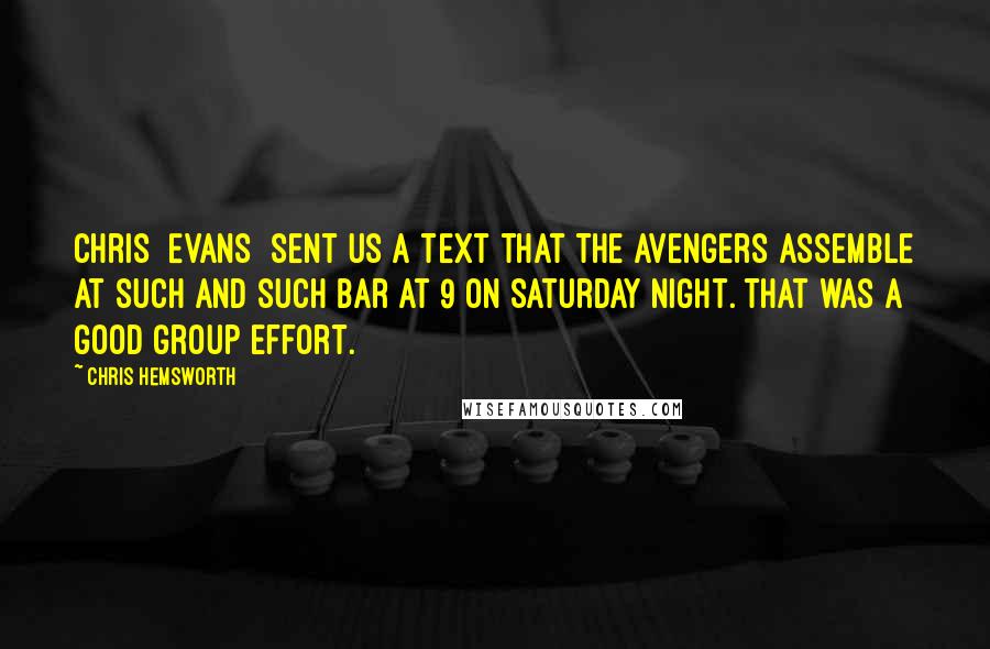 Chris Hemsworth Quotes: Chris [Evans] sent us a text that The Avengers assemble at such and such bar at 9 on Saturday night. That was a good group effort.