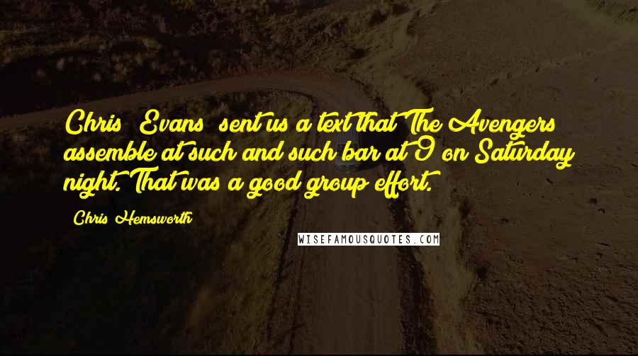 Chris Hemsworth Quotes: Chris [Evans] sent us a text that The Avengers assemble at such and such bar at 9 on Saturday night. That was a good group effort.