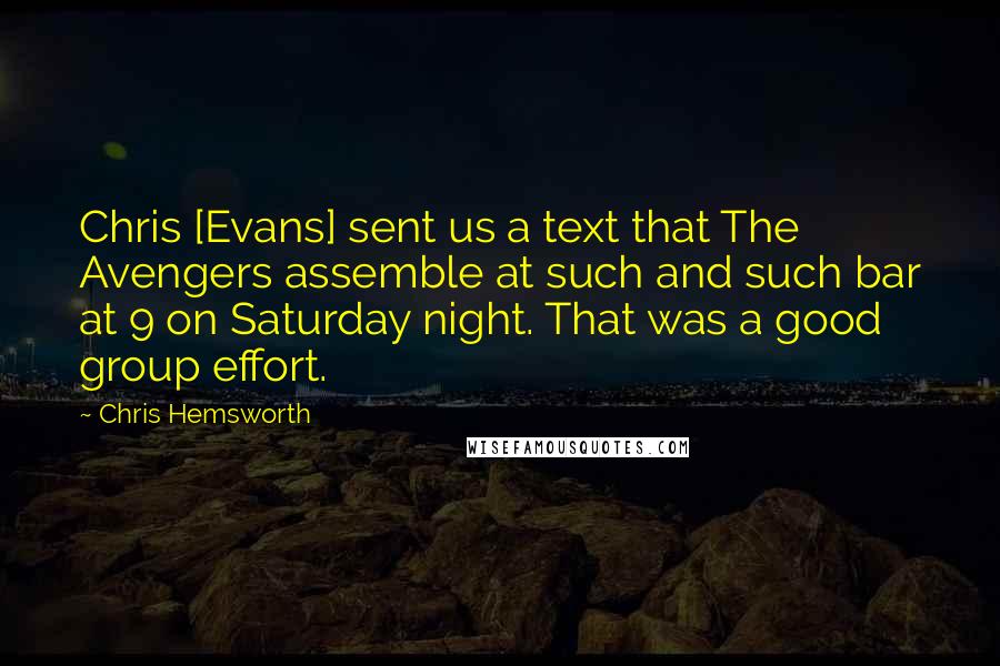 Chris Hemsworth Quotes: Chris [Evans] sent us a text that The Avengers assemble at such and such bar at 9 on Saturday night. That was a good group effort.