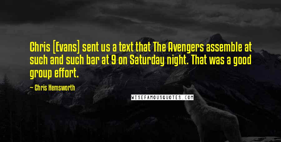 Chris Hemsworth Quotes: Chris [Evans] sent us a text that The Avengers assemble at such and such bar at 9 on Saturday night. That was a good group effort.