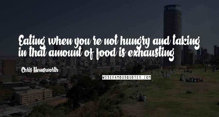 Chris Hemsworth Quotes: Eating when you're not hungry and taking in that amount of food is exhausting.