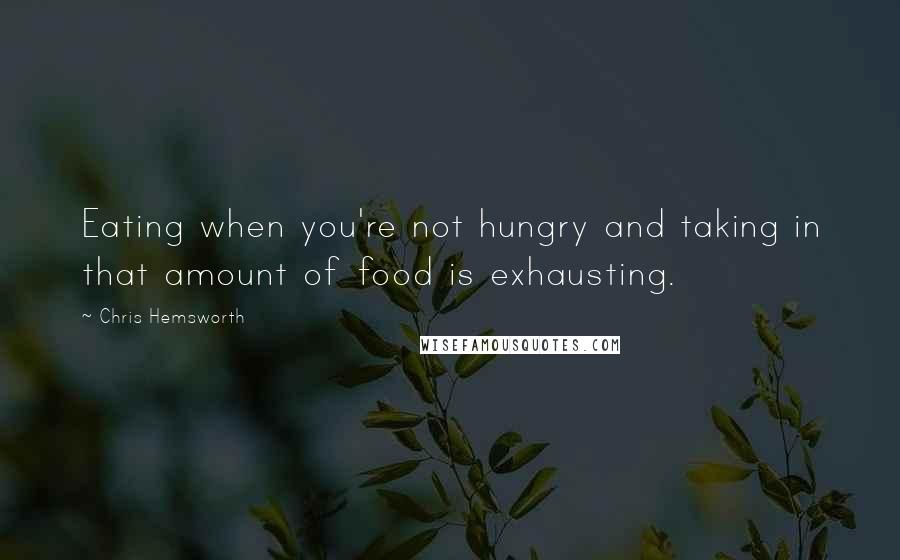 Chris Hemsworth Quotes: Eating when you're not hungry and taking in that amount of food is exhausting.