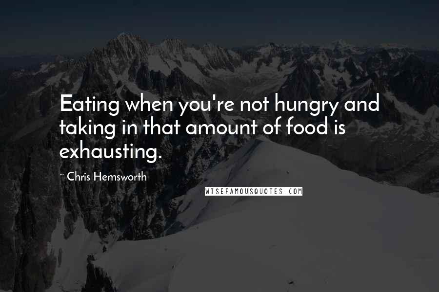 Chris Hemsworth Quotes: Eating when you're not hungry and taking in that amount of food is exhausting.