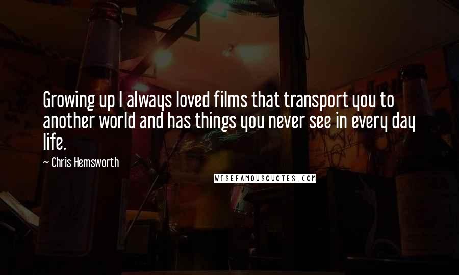 Chris Hemsworth Quotes: Growing up I always loved films that transport you to another world and has things you never see in every day life.