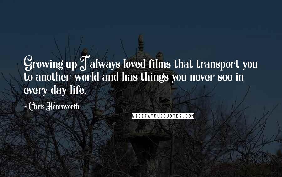 Chris Hemsworth Quotes: Growing up I always loved films that transport you to another world and has things you never see in every day life.