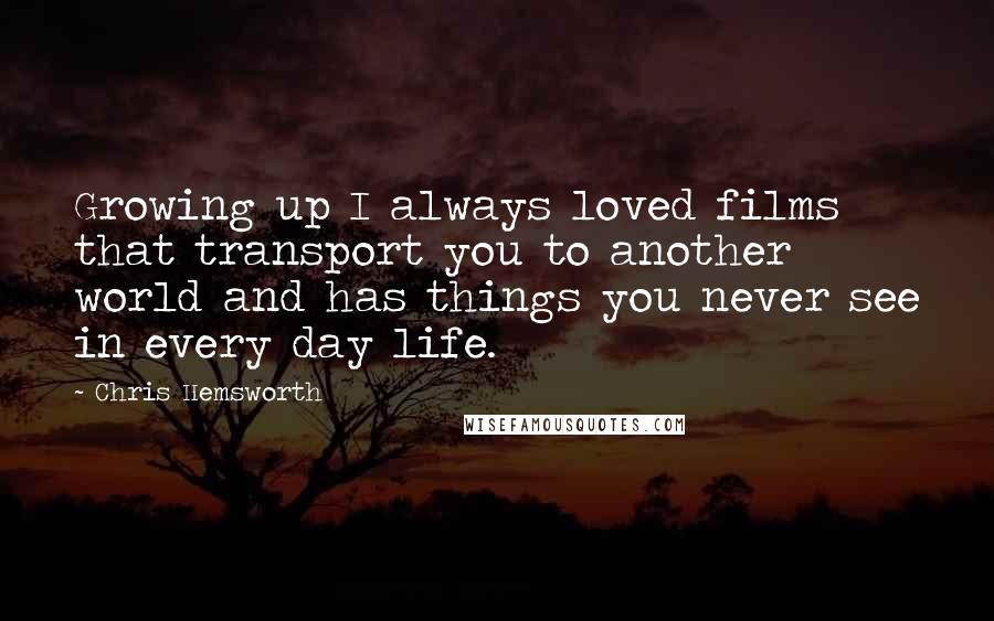 Chris Hemsworth Quotes: Growing up I always loved films that transport you to another world and has things you never see in every day life.