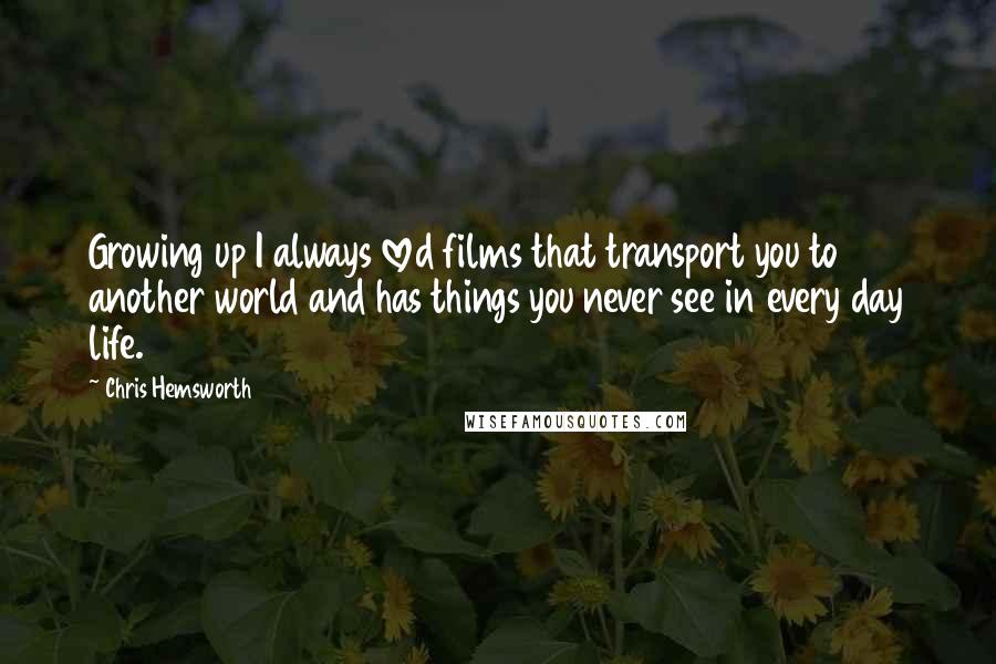 Chris Hemsworth Quotes: Growing up I always loved films that transport you to another world and has things you never see in every day life.