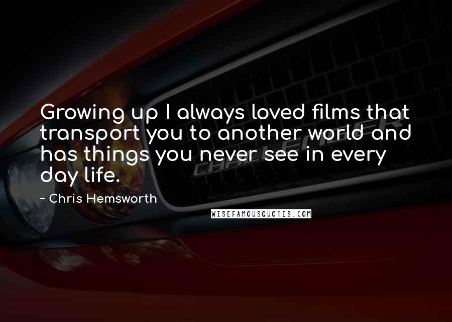 Chris Hemsworth Quotes: Growing up I always loved films that transport you to another world and has things you never see in every day life.