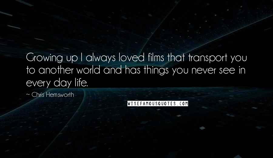 Chris Hemsworth Quotes: Growing up I always loved films that transport you to another world and has things you never see in every day life.