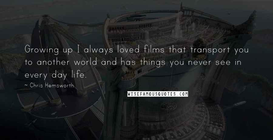 Chris Hemsworth Quotes: Growing up I always loved films that transport you to another world and has things you never see in every day life.