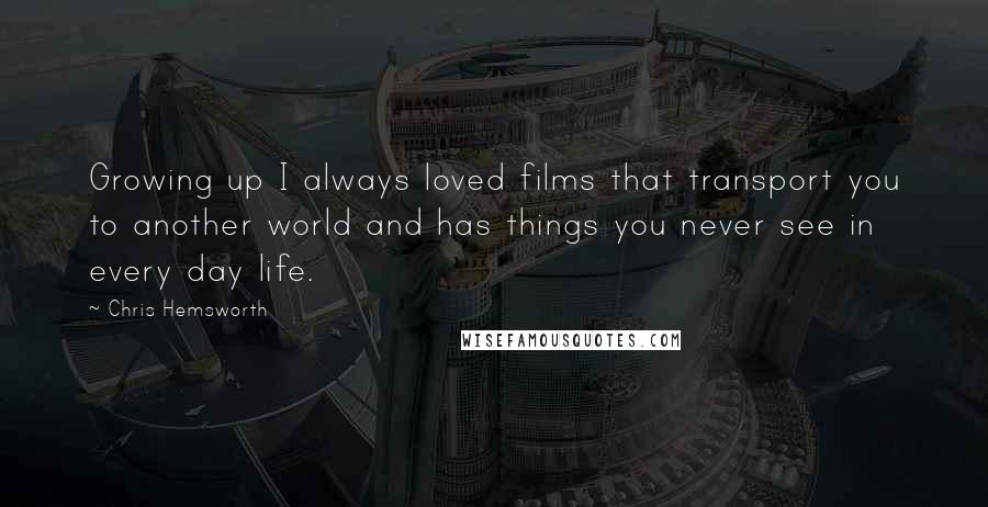 Chris Hemsworth Quotes: Growing up I always loved films that transport you to another world and has things you never see in every day life.