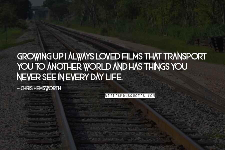 Chris Hemsworth Quotes: Growing up I always loved films that transport you to another world and has things you never see in every day life.