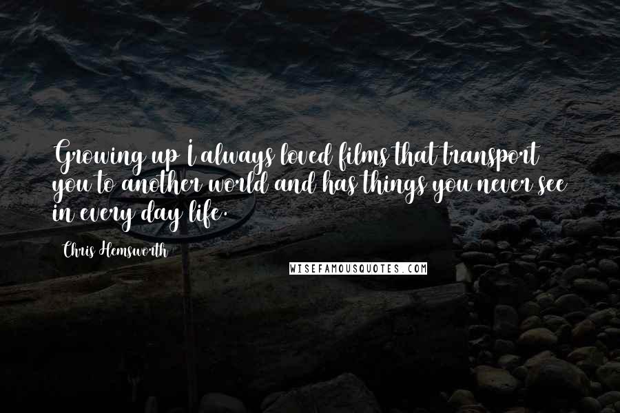 Chris Hemsworth Quotes: Growing up I always loved films that transport you to another world and has things you never see in every day life.