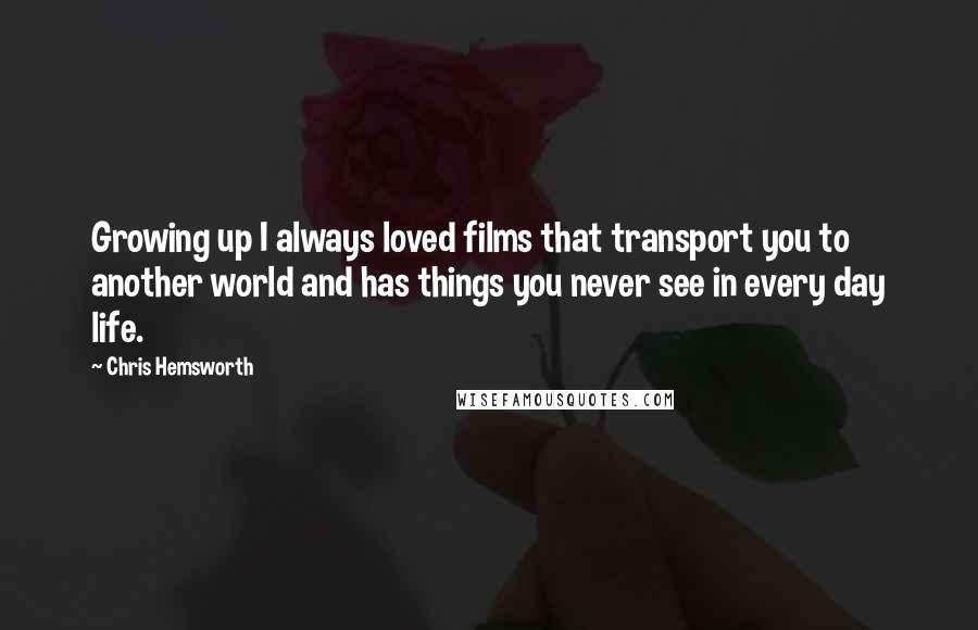 Chris Hemsworth Quotes: Growing up I always loved films that transport you to another world and has things you never see in every day life.