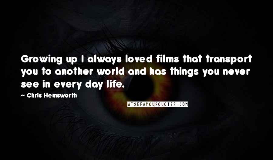 Chris Hemsworth Quotes: Growing up I always loved films that transport you to another world and has things you never see in every day life.