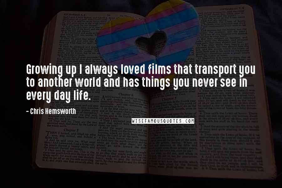 Chris Hemsworth Quotes: Growing up I always loved films that transport you to another world and has things you never see in every day life.