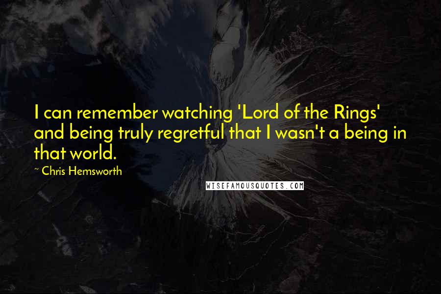 Chris Hemsworth Quotes: I can remember watching 'Lord of the Rings' and being truly regretful that I wasn't a being in that world.
