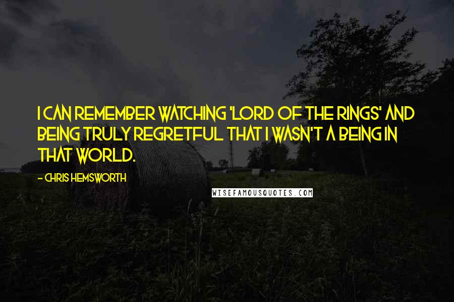 Chris Hemsworth Quotes: I can remember watching 'Lord of the Rings' and being truly regretful that I wasn't a being in that world.