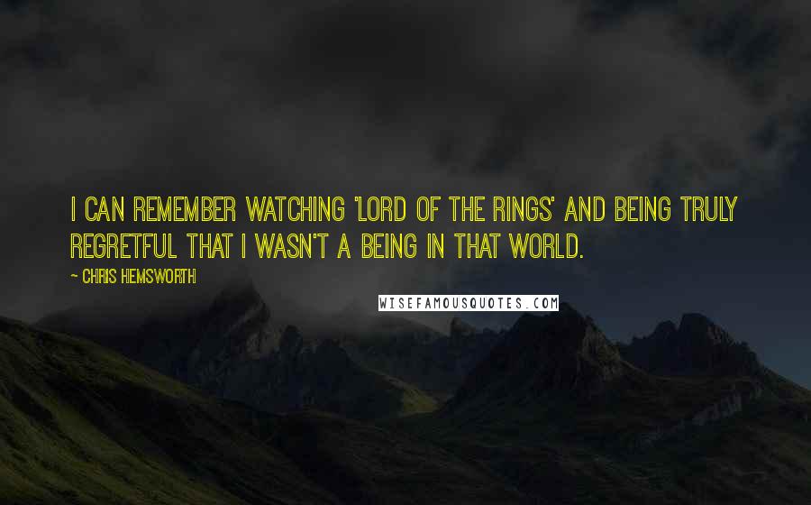 Chris Hemsworth Quotes: I can remember watching 'Lord of the Rings' and being truly regretful that I wasn't a being in that world.