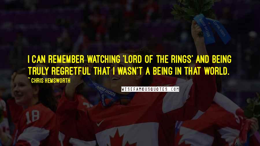 Chris Hemsworth Quotes: I can remember watching 'Lord of the Rings' and being truly regretful that I wasn't a being in that world.