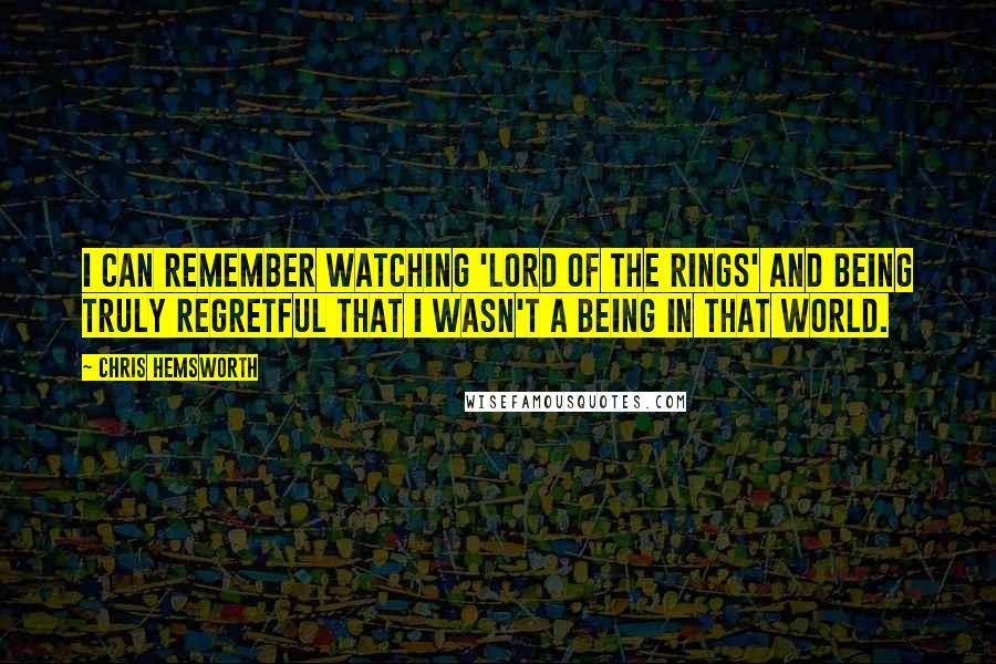 Chris Hemsworth Quotes: I can remember watching 'Lord of the Rings' and being truly regretful that I wasn't a being in that world.