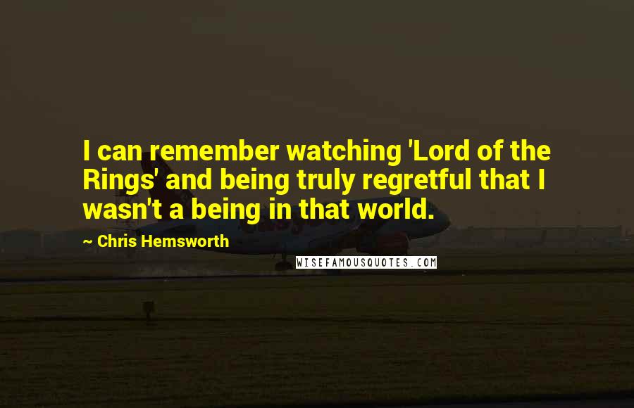 Chris Hemsworth Quotes: I can remember watching 'Lord of the Rings' and being truly regretful that I wasn't a being in that world.