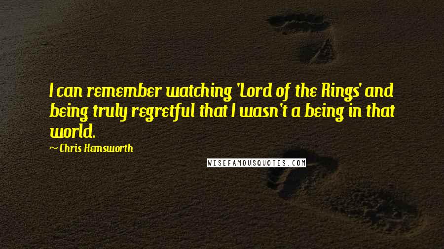 Chris Hemsworth Quotes: I can remember watching 'Lord of the Rings' and being truly regretful that I wasn't a being in that world.