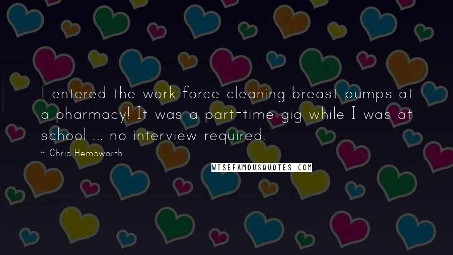 Chris Hemsworth Quotes: I entered the work force cleaning breast pumps at a pharmacy! It was a part-time gig while I was at school ... no interview required.