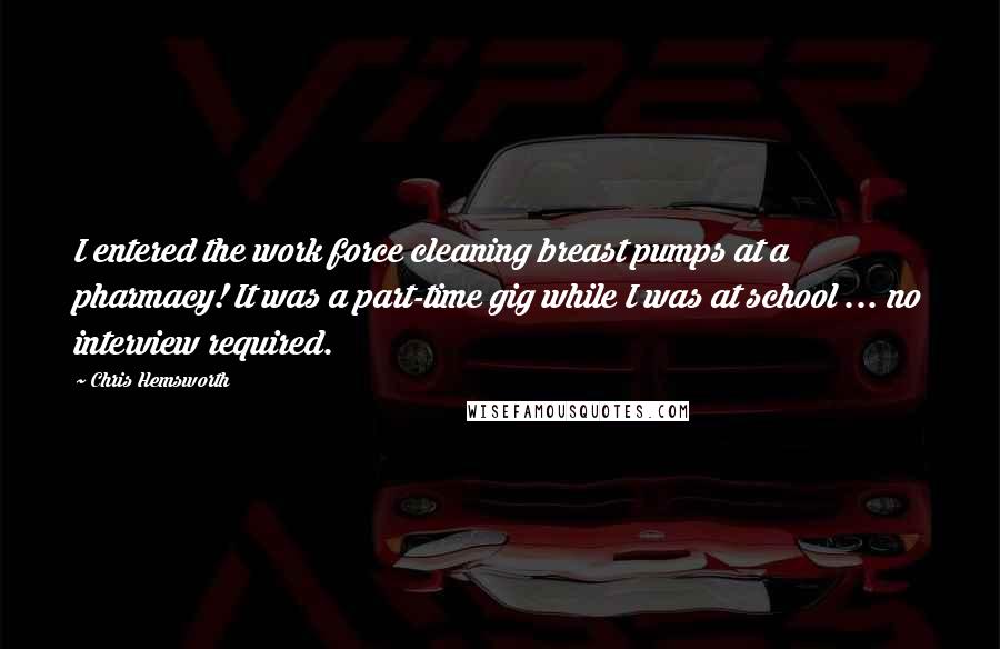 Chris Hemsworth Quotes: I entered the work force cleaning breast pumps at a pharmacy! It was a part-time gig while I was at school ... no interview required.