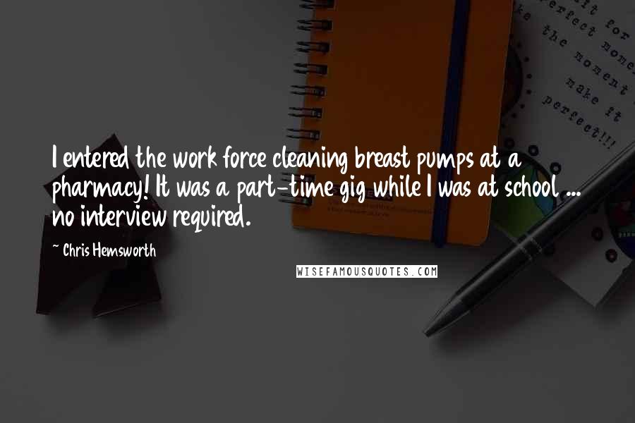 Chris Hemsworth Quotes: I entered the work force cleaning breast pumps at a pharmacy! It was a part-time gig while I was at school ... no interview required.