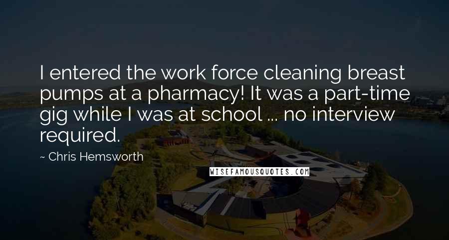 Chris Hemsworth Quotes: I entered the work force cleaning breast pumps at a pharmacy! It was a part-time gig while I was at school ... no interview required.