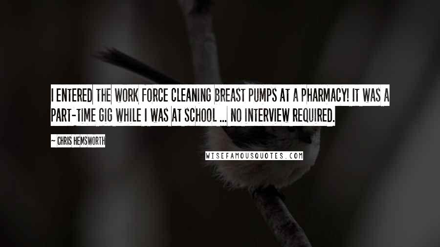 Chris Hemsworth Quotes: I entered the work force cleaning breast pumps at a pharmacy! It was a part-time gig while I was at school ... no interview required.