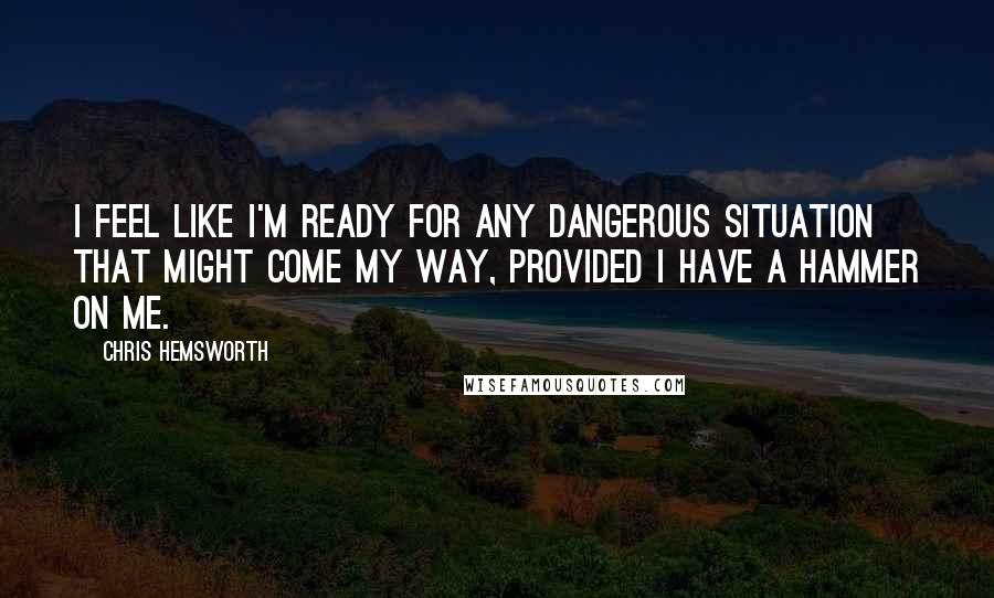 Chris Hemsworth Quotes: I feel like I'm ready for any dangerous situation that might come my way, provided I have a hammer on me.