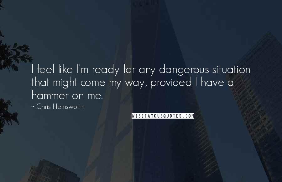 Chris Hemsworth Quotes: I feel like I'm ready for any dangerous situation that might come my way, provided I have a hammer on me.