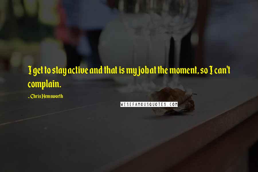 Chris Hemsworth Quotes: I get to stay active and that is my job at the moment, so I can't complain.