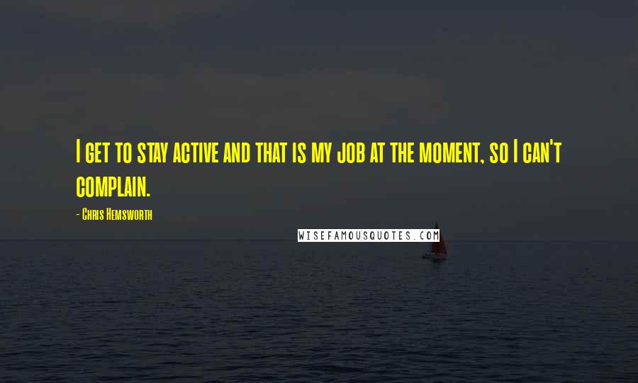 Chris Hemsworth Quotes: I get to stay active and that is my job at the moment, so I can't complain.