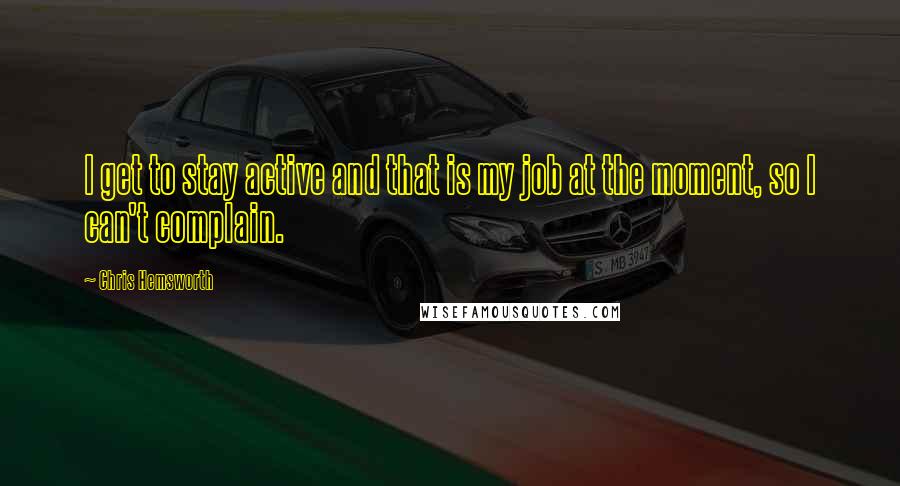 Chris Hemsworth Quotes: I get to stay active and that is my job at the moment, so I can't complain.