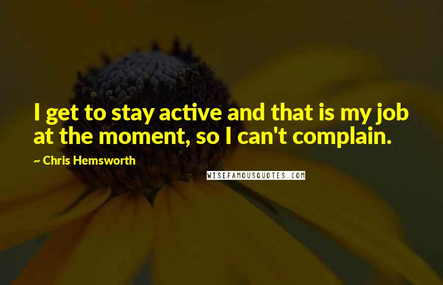 Chris Hemsworth Quotes: I get to stay active and that is my job at the moment, so I can't complain.