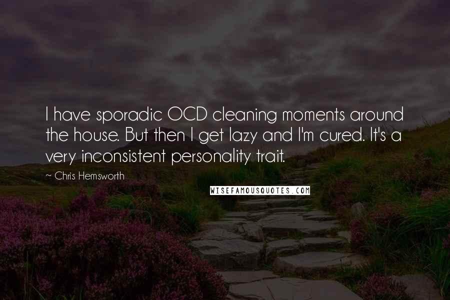 Chris Hemsworth Quotes: I have sporadic OCD cleaning moments around the house. But then I get lazy and I'm cured. It's a very inconsistent personality trait.