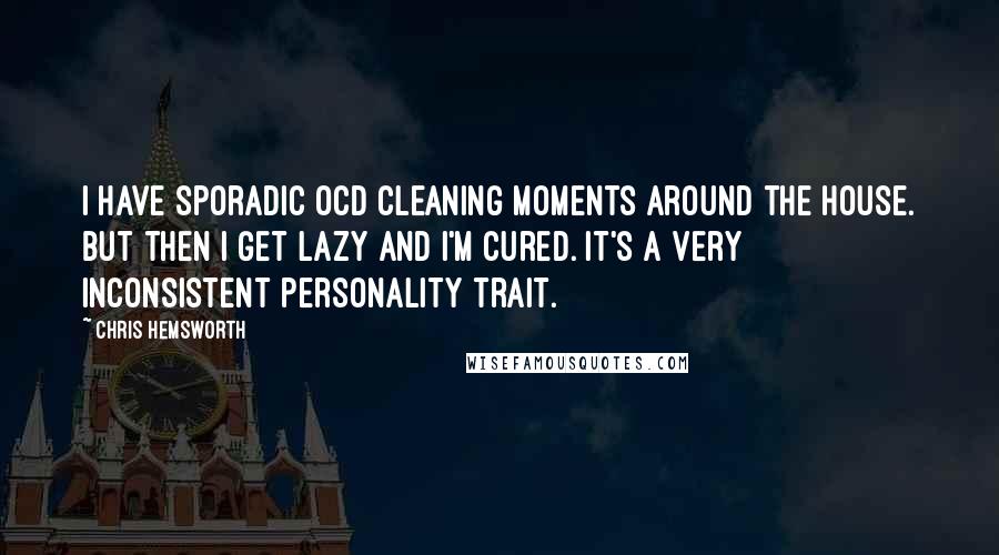 Chris Hemsworth Quotes: I have sporadic OCD cleaning moments around the house. But then I get lazy and I'm cured. It's a very inconsistent personality trait.